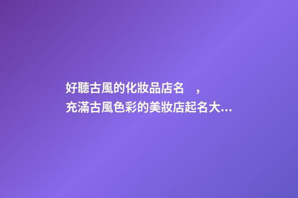 好聽古風的化妝品店名，充滿古風色彩的美妝店起名大全